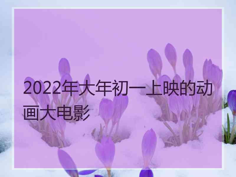 2022年大年初一上映的动画大电影