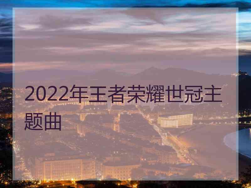 2022年王者荣耀世冠主题曲