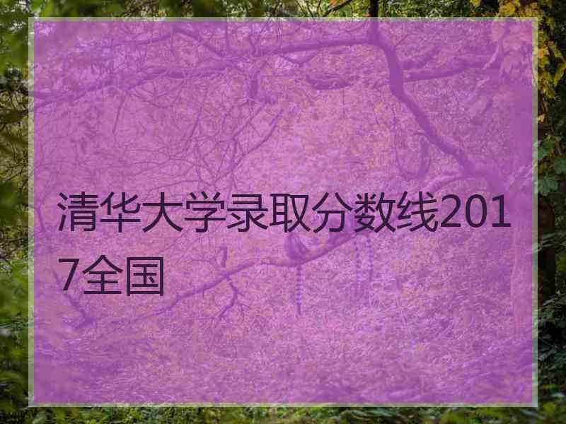 清华大学录取分数线2017全国