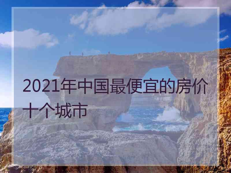 2021年中国最便宜的房价十个城市