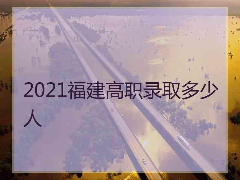 2021福建高职录取多少人