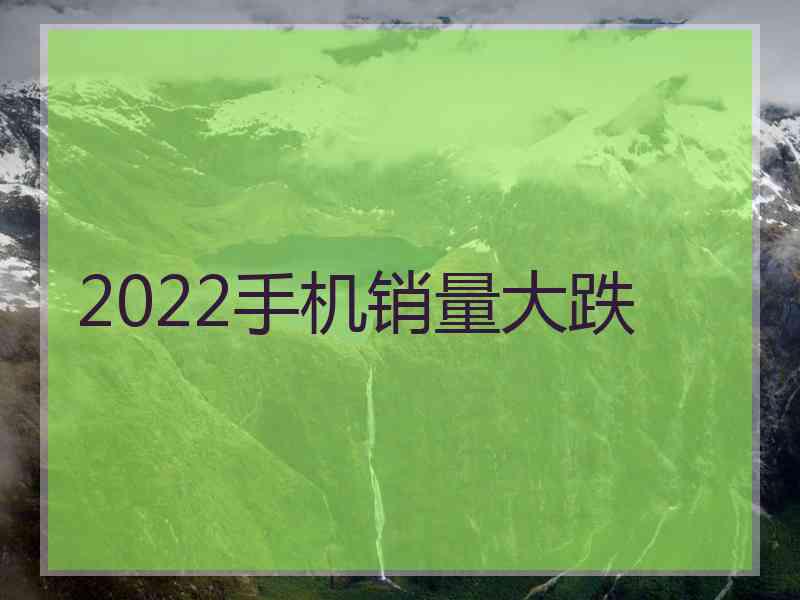 2022手机销量大跌