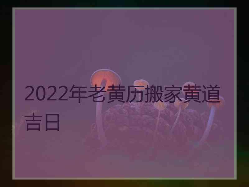 2022年老黄历搬家黄道吉日