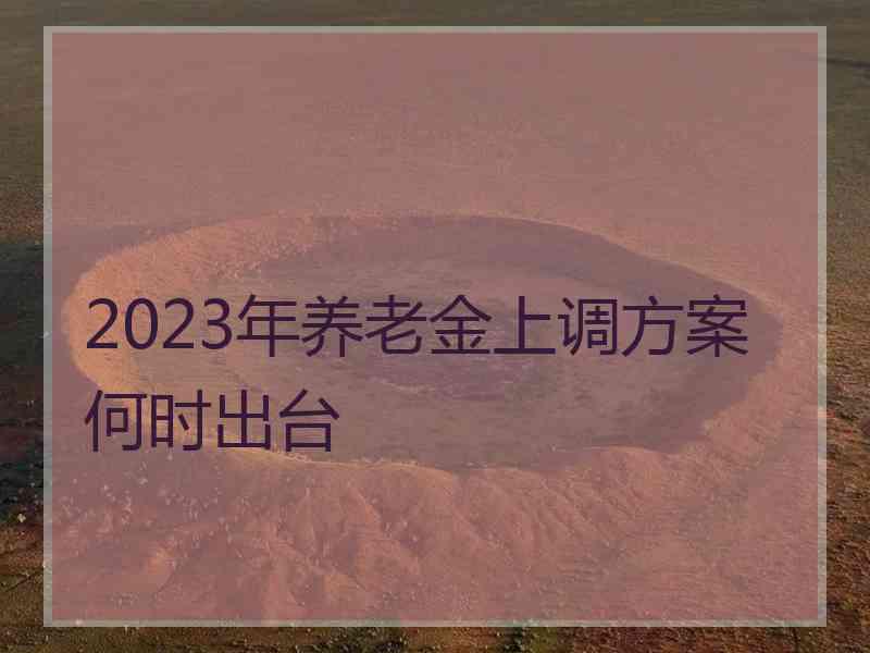 2023年养老金上调方案何时出台