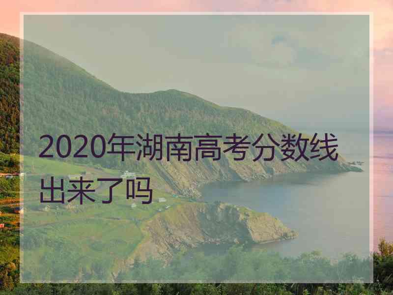 2020年湖南高考分数线出来了吗