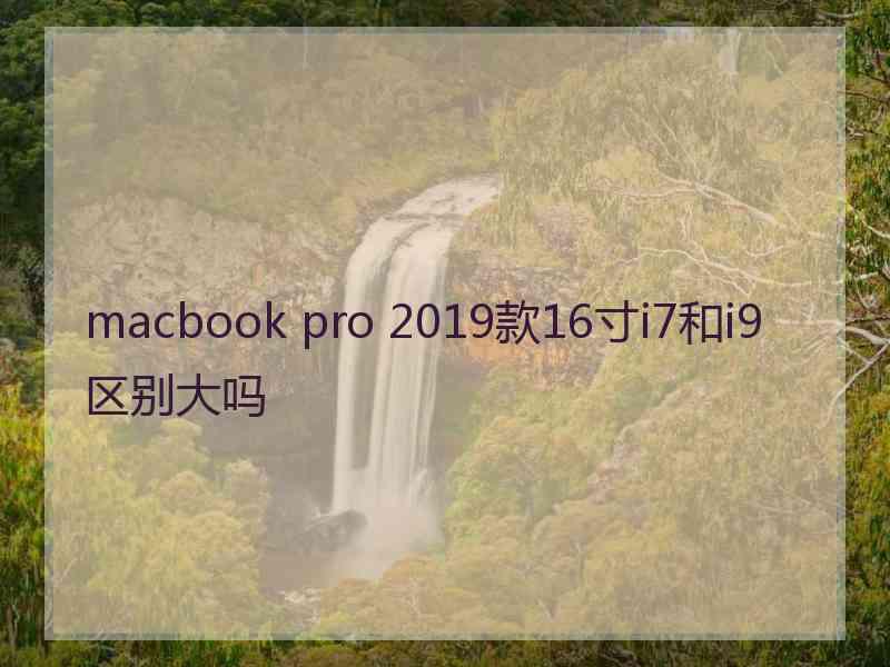 macbook pro 2019款16寸i7和i9区别大吗