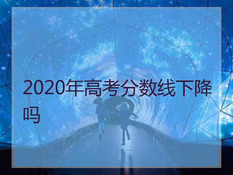 2020年高考分数线下降吗