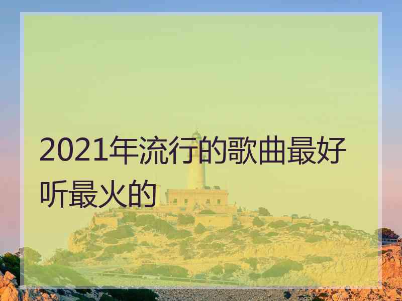 2021年流行的歌曲最好听最火的