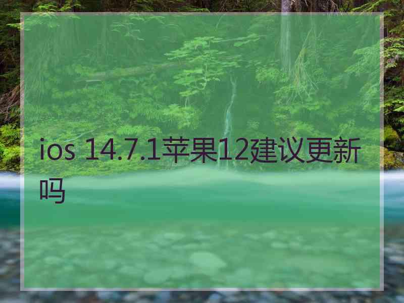 ios 14.7.1苹果12建议更新吗