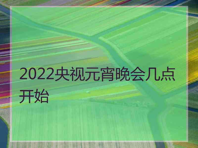 2022央视元宵晚会几点开始