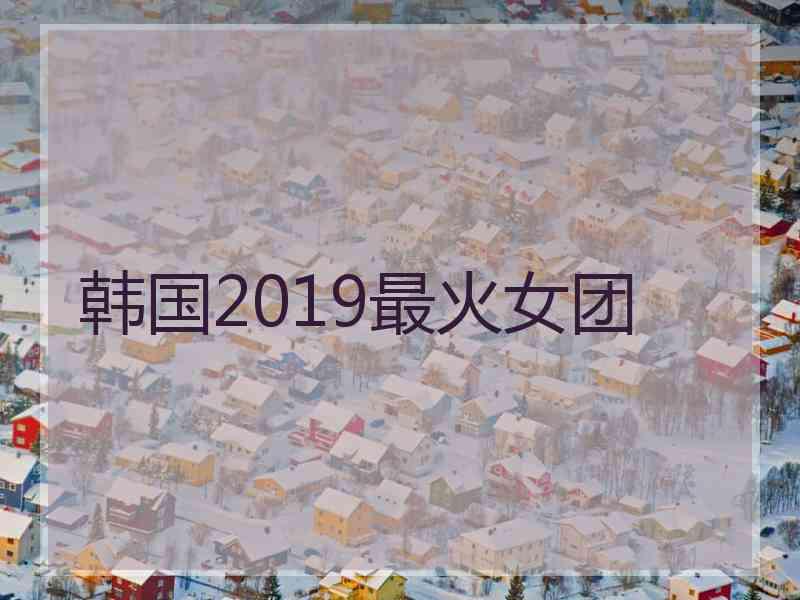 韩国2019最火女团