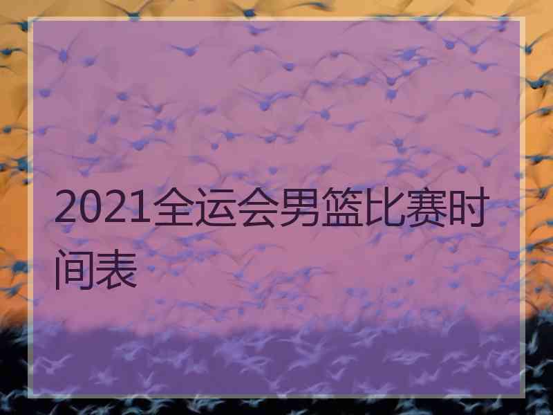 2021全运会男篮比赛时间表