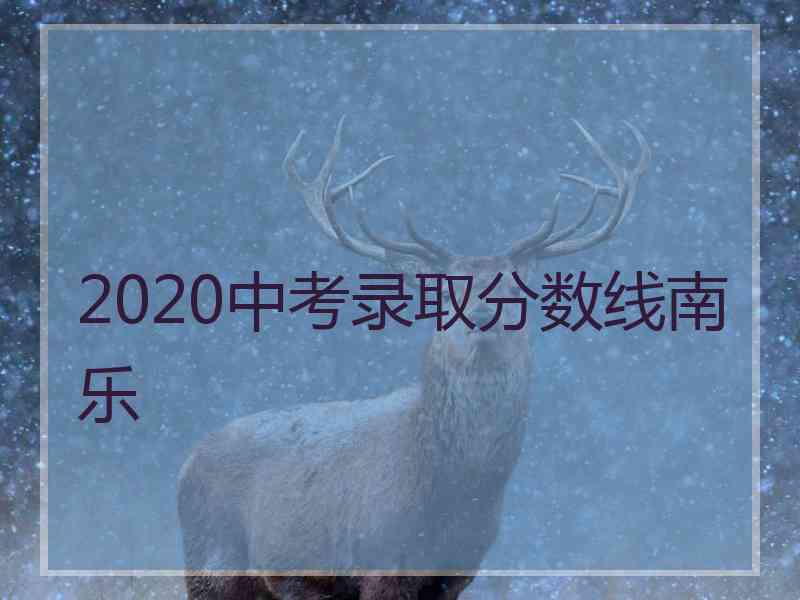 2020中考录取分数线南乐