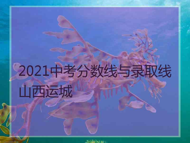 2021中考分数线与录取线山西运城