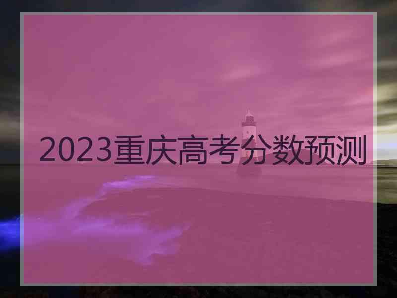 2023重庆高考分数预测