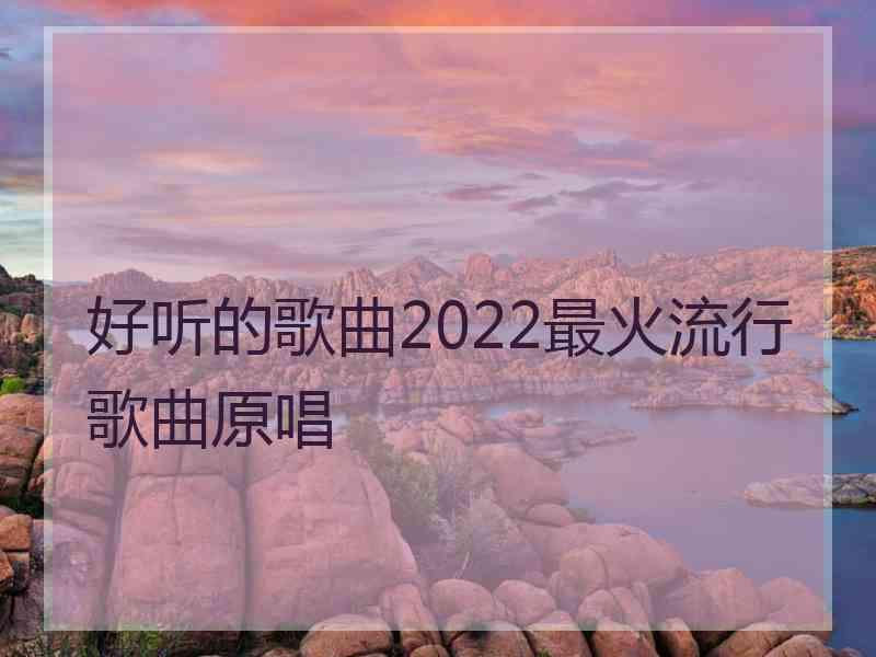 好听的歌曲2022最火流行歌曲原唱