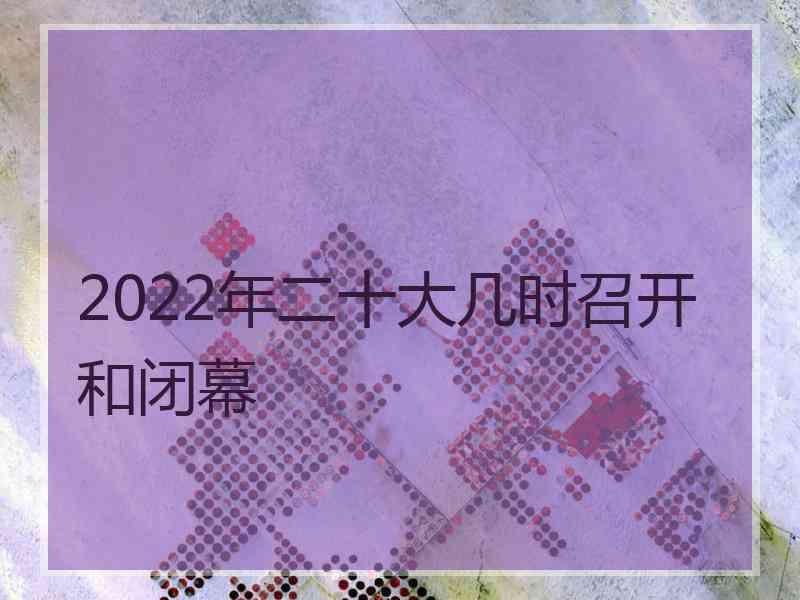 2022年二十大几时召开和闭幕