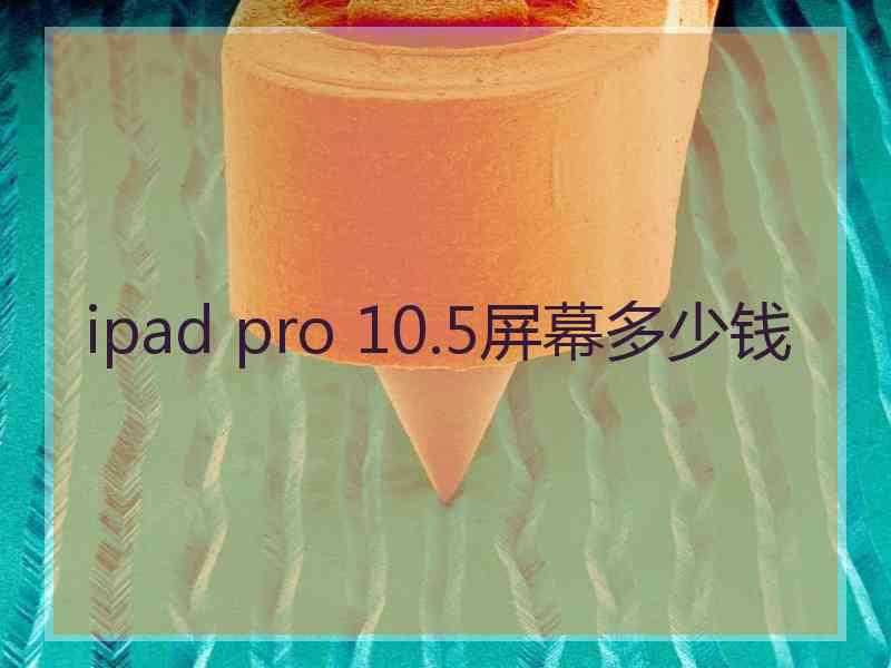 ipad pro 10.5屏幕多少钱