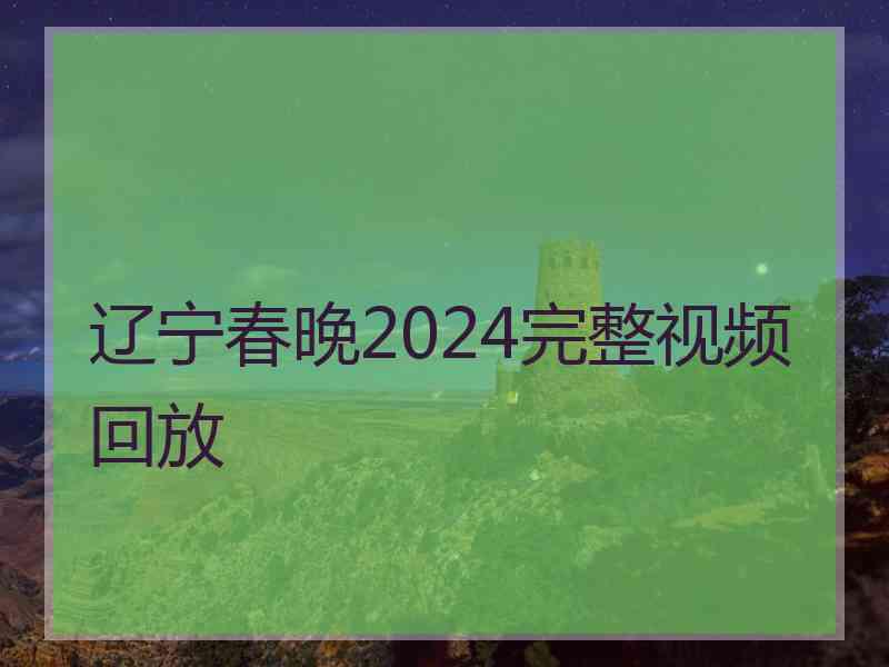 辽宁春晚2024完整视频回放