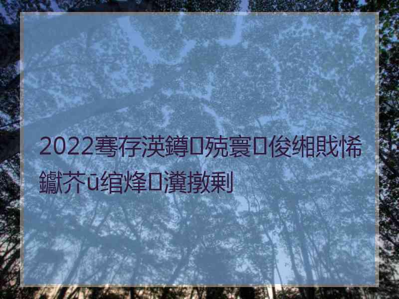 2022骞存渶鐏殑寰俊缃戝悕钀芥ū绾烽瀵撴剰