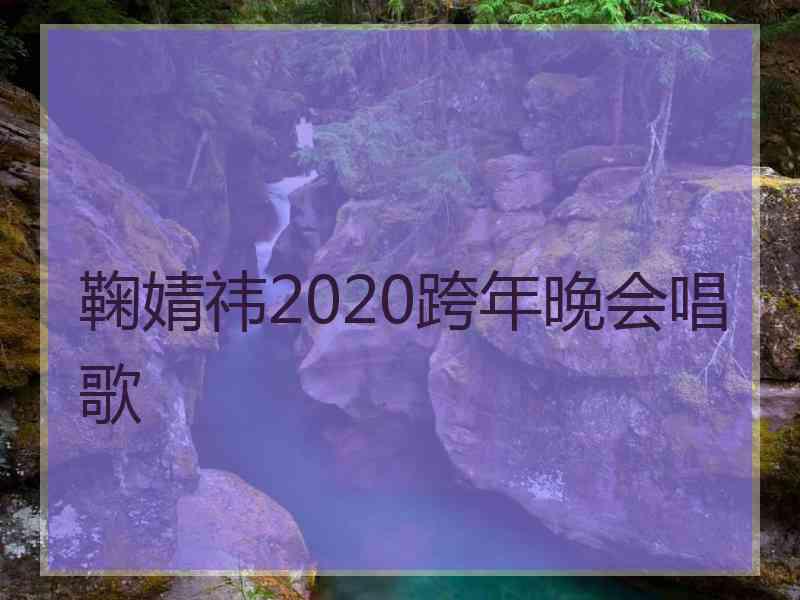 鞠婧祎2020跨年晚会唱歌