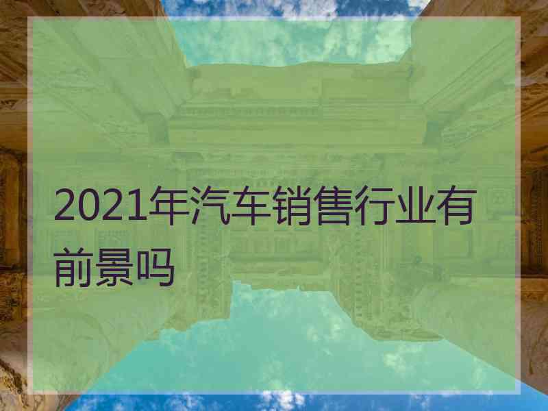 2021年汽车销售行业有前景吗