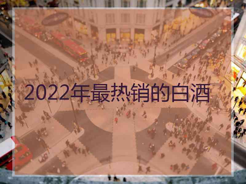 2022年最热销的白酒