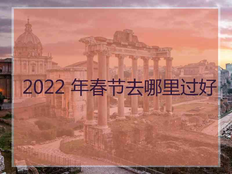 2022 年春节去哪里过好