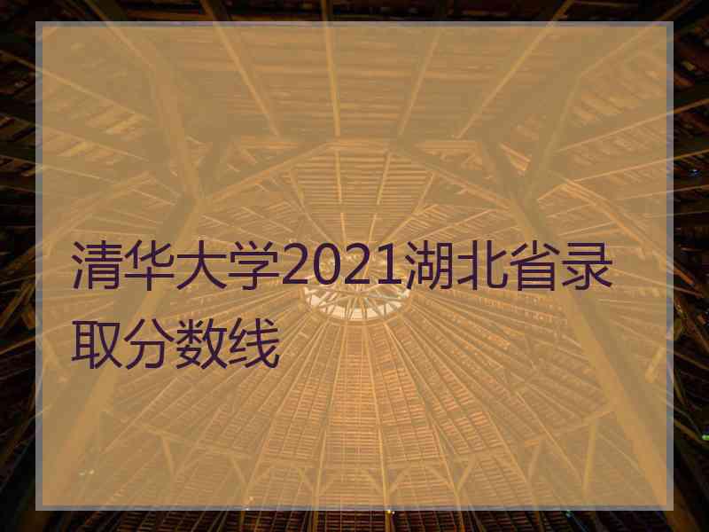 清华大学2021湖北省录取分数线