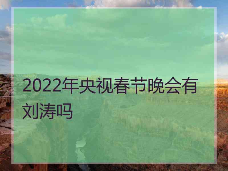 2022年央视春节晚会有刘涛吗