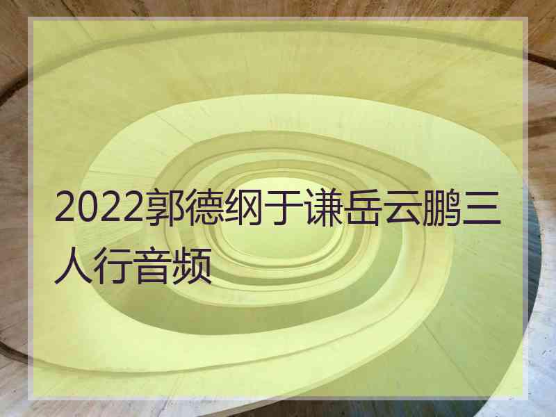 2022郭德纲于谦岳云鹏三人行音频