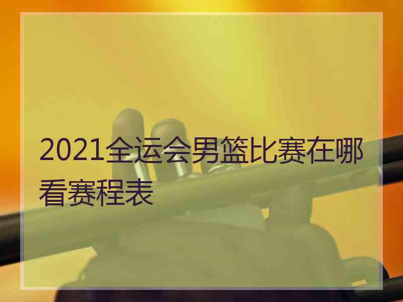 2021全运会男篮比赛在哪看赛程表