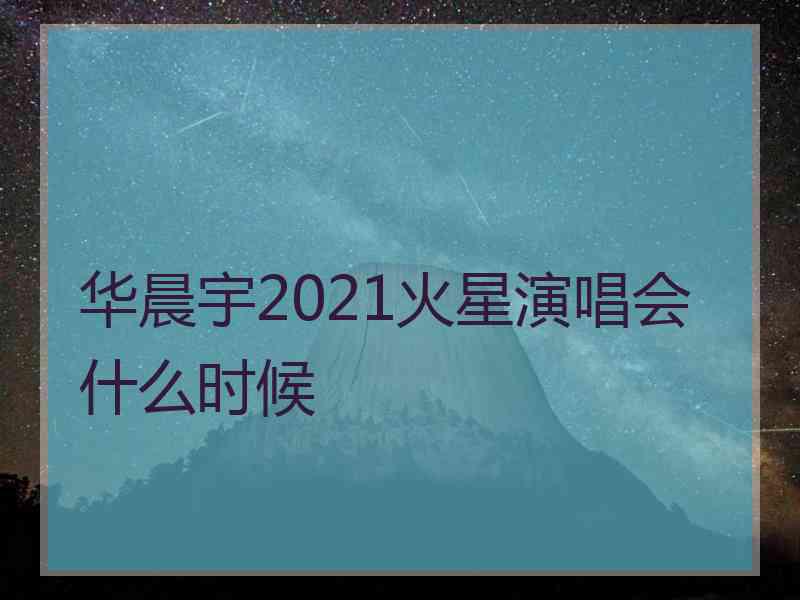 华晨宇2021火星演唱会什么时候