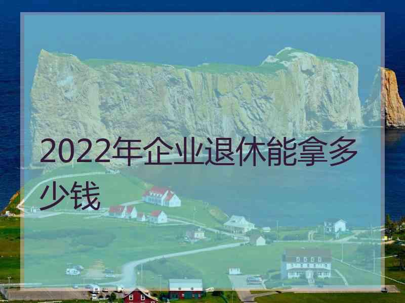 2022年企业退休能拿多少钱