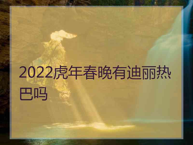 2022虎年春晚有迪丽热巴吗