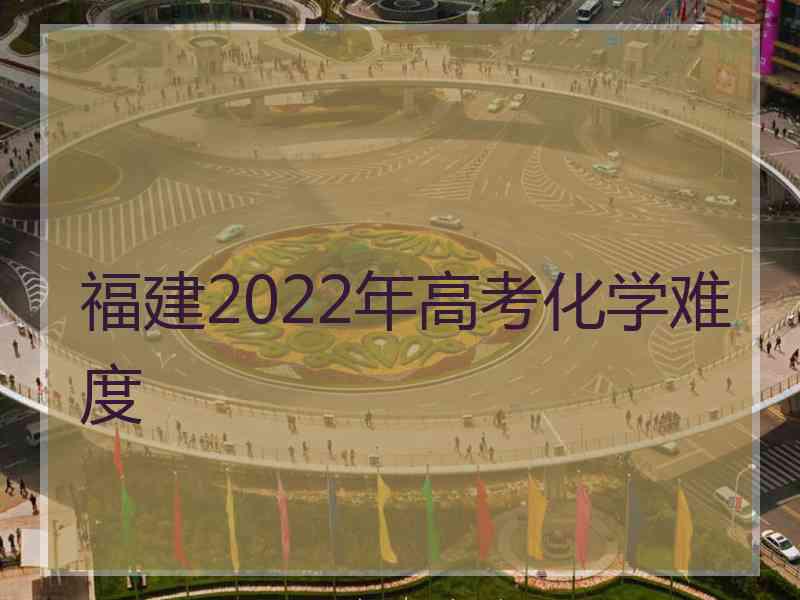 福建2022年高考化学难度