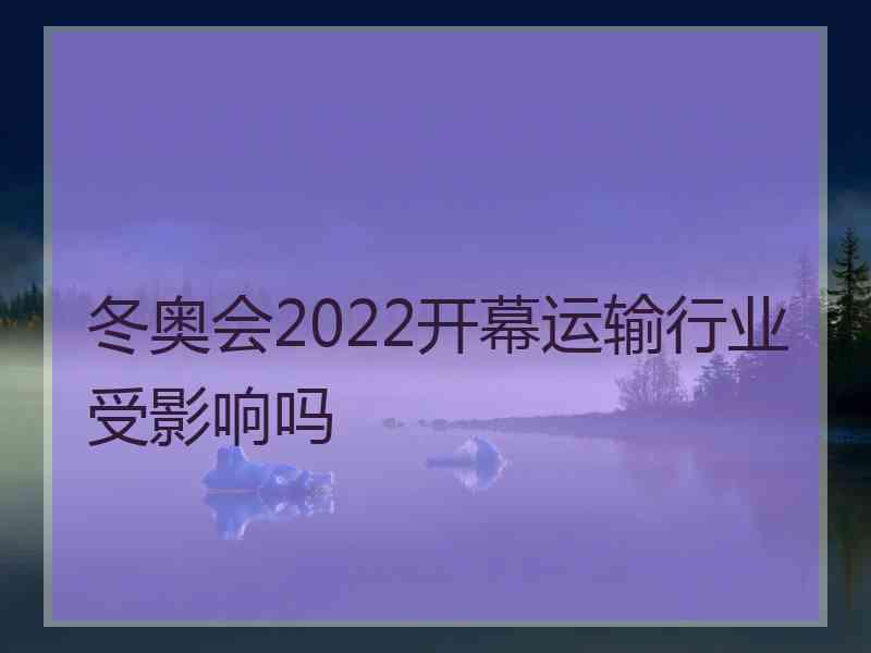 冬奥会2022开幕运输行业受影响吗