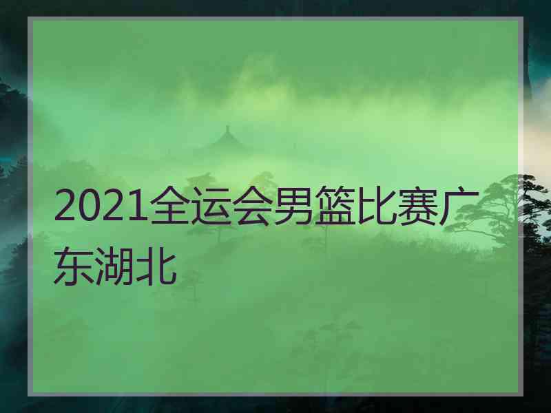 2021全运会男篮比赛广东湖北