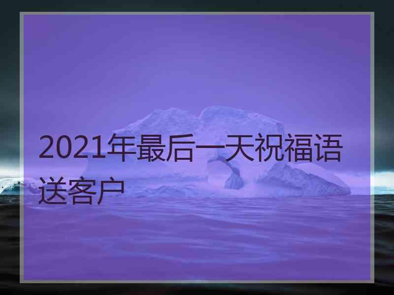 2021年最后一天祝福语送客户