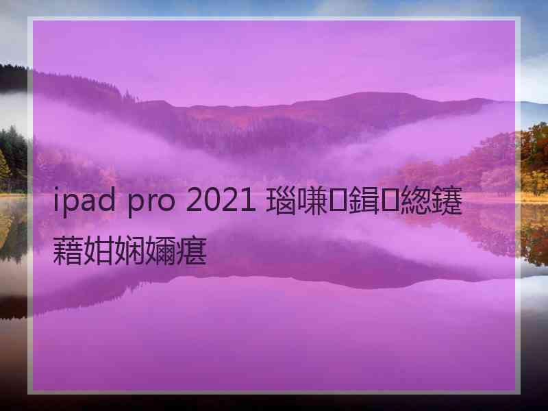 ipad pro 2021 瑙嗛鍓緫鑳藉姏娴嬭瘎