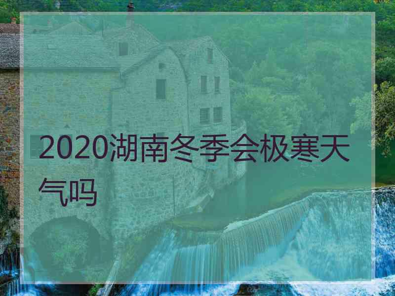 2020湖南冬季会极寒天气吗