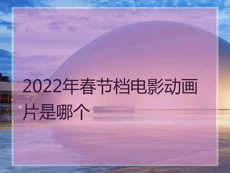 2022年春节档电影动画片是哪个