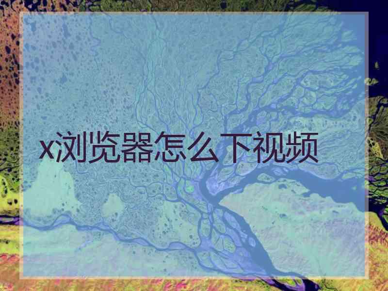 x浏览器怎么下视频