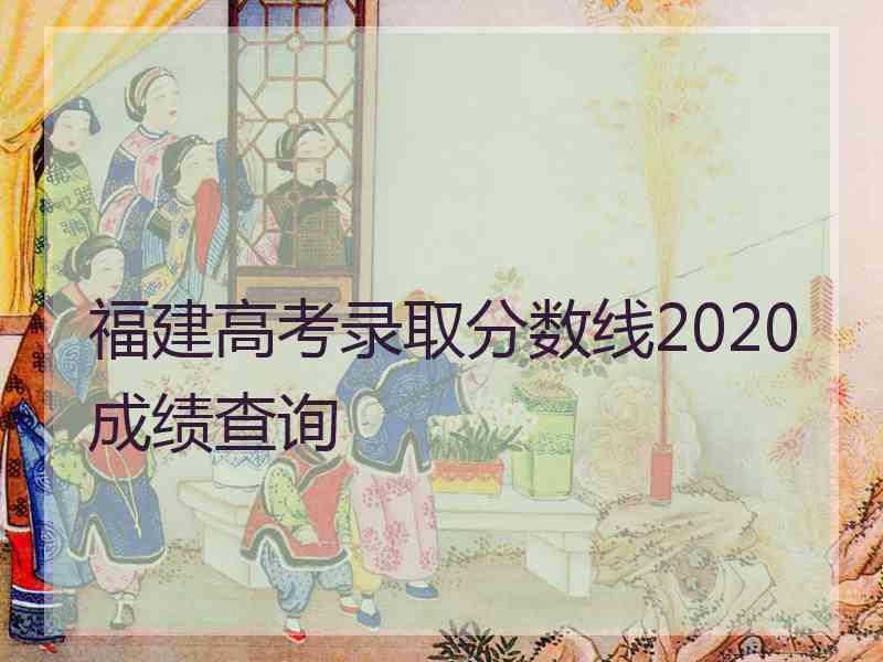 福建高考录取分数线2020成绩查询