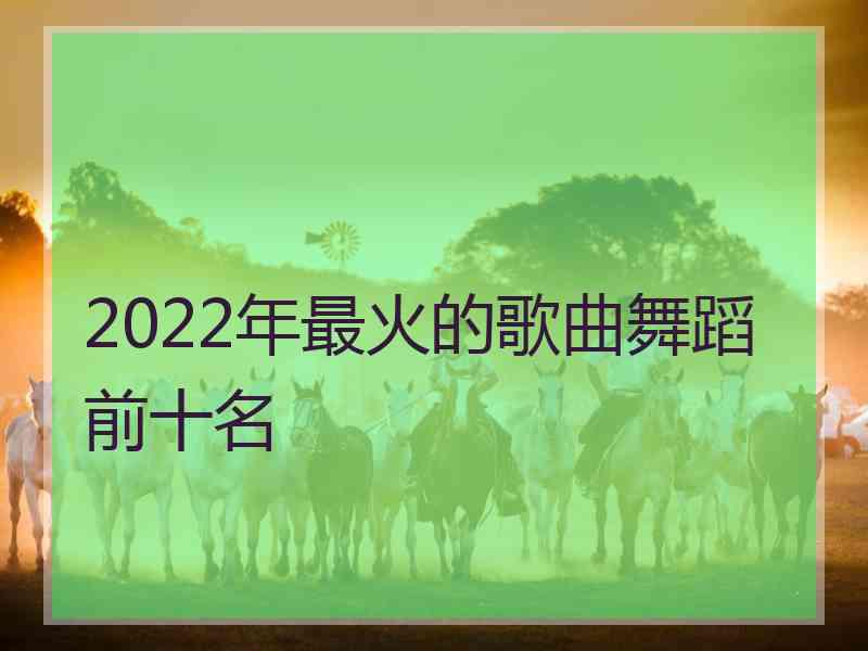 2022年最火的歌曲舞蹈前十名