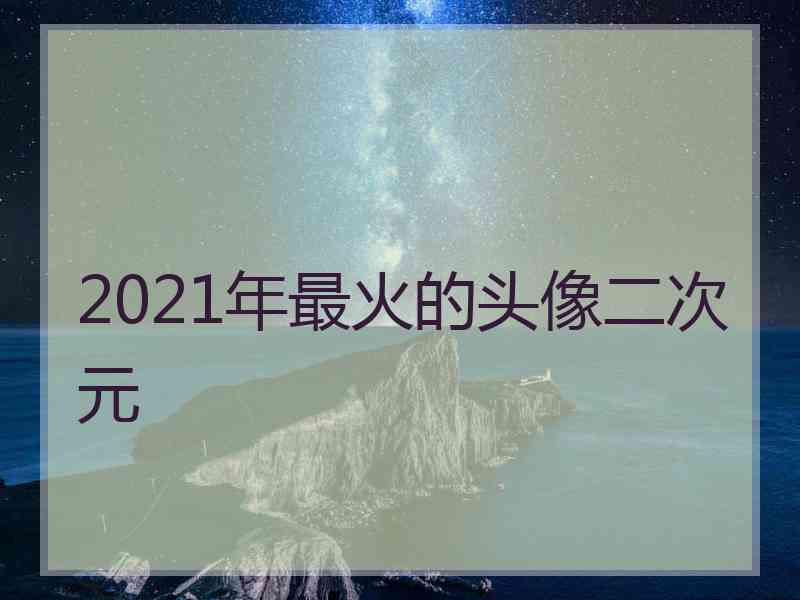 2021年最火的头像二次元