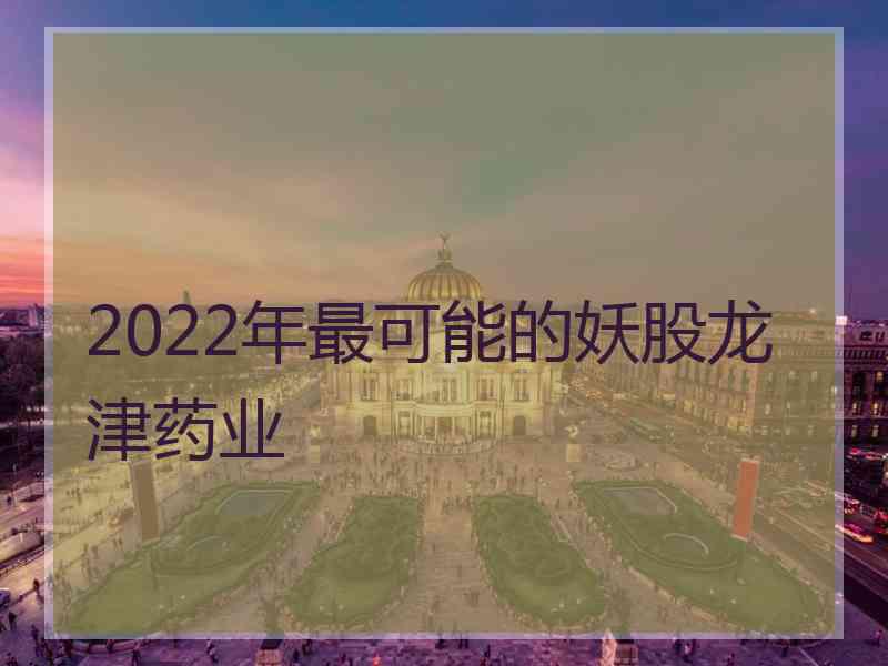 2022年最可能的妖股龙津药业