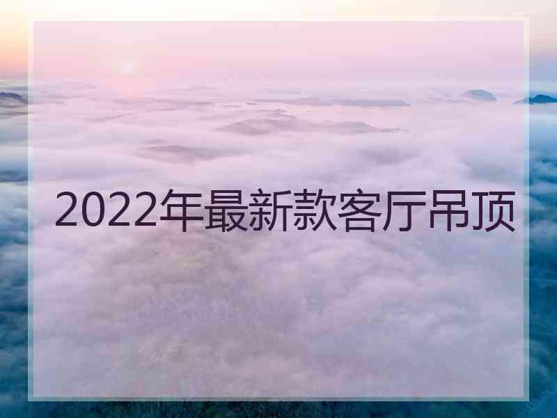 2022年最新款客厅吊顶