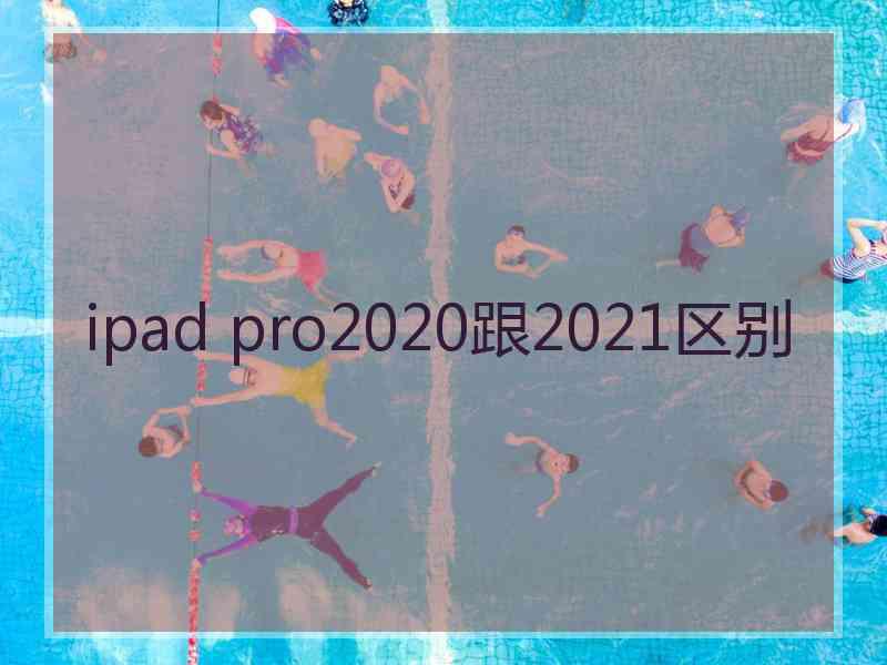 ipad pro2020跟2021区别