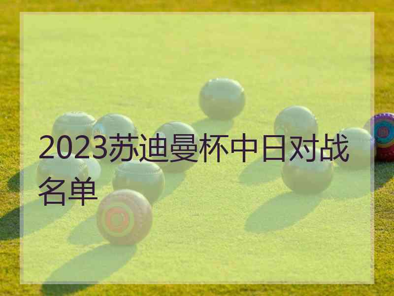 2023苏迪曼杯中日对战名单